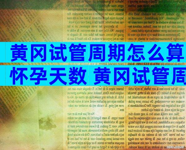 黄冈试管周期怎么算怀孕天数 黄冈试管周期促排卵需要多长时间